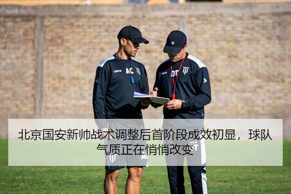 北京国安新帅战术调整后首阶段成效初显，球队气质正在悄悄改变