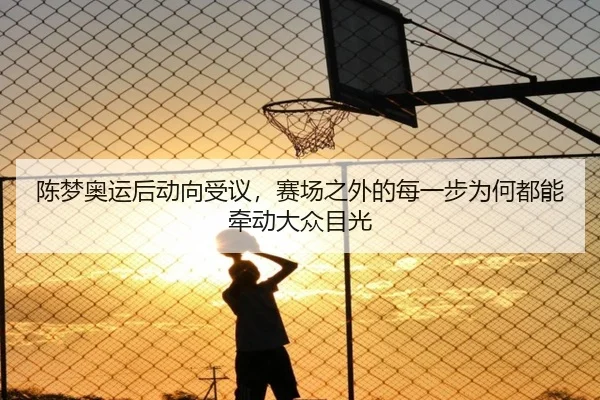 陈梦奥运后动向受议，赛场之外的每一步为何都能牵动大众目光